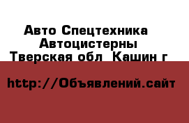 Авто Спецтехника - Автоцистерны. Тверская обл.,Кашин г.